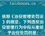 依照《治安管理处罚法》的规定，下列违反治安管理行为中应从重给予治安处罚的是：