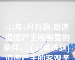 (15年4月真题)简述道德产生所需要的条件。（1.[单选题] 道德产生的客观条件是()）