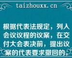 根据代表法规定，列入会议议程的议案，在交付大会表决前，提出议案的代表要求撤回的，则会议对该项议案的审议即行终止