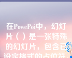 在PowePoi中，幻灯片（）是一张特殊的幻灯片，包含已设定格式的占位符，这些占位符是为标题、主要文本和所有幻灯片中出现的背景项目而设置的。