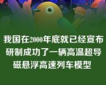 我国在2000年底就已经宣布研制成功了一辆高温超导磁悬浮高速列车模型 