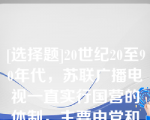 [选择题]20世纪20至90年代，苏联广播电视一直实行国营的体制，主要由党和政府、广播电视部门、广播电台和电视台三级管理系统构成（　　）