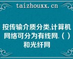 按传输介质分类,计算机网络可分为有线网.（）和光纤网