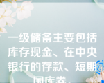 一级储备主要包括库存现金、在中央银行的存款、短期国库券。