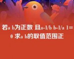 若a b为正数 且a-1/b b-1/a 1=0 求a b的取值范围正