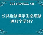 公共选修课学生必须修满几个学分？