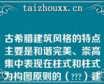 古希腊建筑风格的特点主要是和谐完美、崇高集中表现在柱式和柱式为构图原则的（）建筑