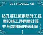 钻孔灌注桩钢筋笼工程量按施工净用量计算，并考虑钢筋的损耗率（）