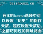 在IE的Iee选项中可以设置“历史”的保存天数，超过设置天数后，之前访问过的网址将会？