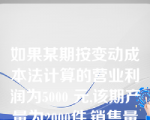 如果某期按变动成本法计算的营业利润为5000 元,该期产量为2000件,销售量为1000件,期初存货为零,固定性制造费用总额为2000元,则按完全成本法计算的营业利润为？