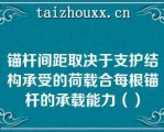 锚杆间距取决于支护结构承受的荷载合每根锚杆的承载能力（）