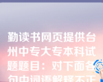 勤读书网页提供台州中专大专本科试题题目：对下面各句中词语解释不正确的一项是()①去年夏天一个极普通的下午，我百无聊赖地在街上走着。②在这灯红酒绿的城市之外，他们简单而沉重地活着。③所以后来每次我受