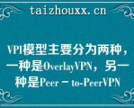 VPI模型主要分为两种，一种是OvelayVPN，另一种是Pee－o-PeeVPN