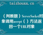 （判断题）SeveSocke对象调用accep（）方法返回一个URL对象