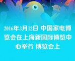 2016年3月12日 中国家电博览会在上海新国际博览中心举行 博览会上