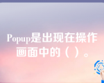 Popup是出现在操作画面中的（）。