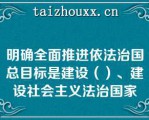 明确全面推进依法治国总目标是建设（）、建设社会主义法治国家