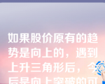 如果股价原有的趋势是向上的，遇到上升三角形后，今后是向上突破的可能性非常大；如果原有趋势是下降的，则出现上升三角形后，今后股价的趋势判断起来有些难度。