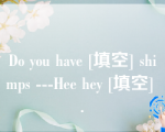 Do you have [填空] shimps ---Hee hey [填空] .