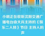 小明正在收听沈阳交通广播电台由大兵主持的《娱乐二人转》节日 主持人的声