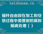 锚杆自由段在加工和安放过程中需要做防腐和隔离处理（）