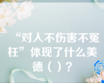 “对人不伤害不冤枉”体现了什么美德（）？