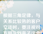 根据三角定律，与关系比较熟的客户交谈时，要注视对方额头到鼻子这个三角区域。