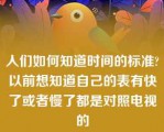 人们如何知道时间的标准?以前想知道自己的表有快了或者慢了都是对照电视的