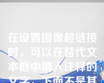 在设置图像超链接时，可以在替代文本框中填入注释的文字，下面不是其作用是：（）。