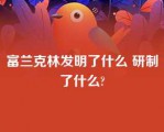 富兰克林发明了什么 研制了什么?