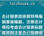 会计报表如依照特殊编制基础编制，注册会计师应考虑会计报表标题或其附注是否已指明该编制基础，如未适当指明，注册会计师不能（）