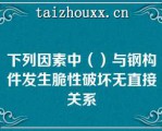 下列因素中（）与钢构件发生脆性破坏无直接关系