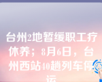 台州2地暂缓职工疗休养；8月6日，台州西站40趟列车停运