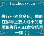 执行ZOOM命令后，图形在屏幕上放大缩小的结果和执行SCALE命令结果一样（）