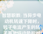 智慧职教: 当异步电动机转速下降时，转子电流产生的转子基波磁动势相对于定子的转速（ 