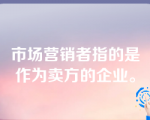 市场营销者指的是作为卖方的企业。