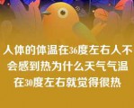 人体的体温在36度左右人不会感到热为什么天气气温在30度左右就觉得很热