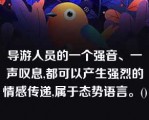 导游人员的一个强音、一声叹息,都可以产生强烈的情感传递,属于态势语言。()