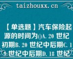 【单选题】汽车保险起源的时间为()A. 20 世纪初期B. 20 世纪中后期C. 19 世纪中后期D. 18 世纪后期