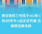 西安地铁三号线于2016年11月8日中午12点正式开通 古城西安新龙脉