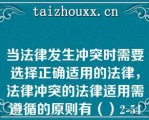 当法律发生冲突时需要选择正确适用的法律，法律冲突的法律适用需遵循的原则有（）2-54