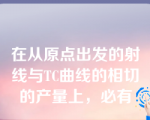 在从原点出发的射线与TC曲线的相切的产量上，必有