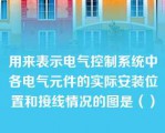 用来表示电气控制系统中各电气元件的实际安装位置和接线情况的图是（）