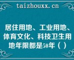 居住用地、工业用地、体育文化、科技卫生用地年限都是50年（）