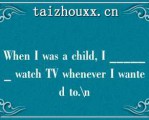 Whe I was a child, I ______ wach TV wheeve I waed o.\