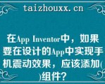 在App Iveo中，如果要在设计的App中实现手机震动效果，应该添加()组件？