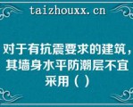 对于有抗震要求的建筑，其墙身水平防潮层不宜采用（）