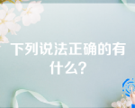 下列说法正确的有什么？