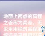 地面上两点的高程之差称为高差，无论采用绝对高程系统还是采用相对高程系统，两点间的高差是一样的。也就是说，高差的大小与高程系统无关。