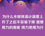 为什么水银体温计温度上升了之后不容易下降 需要用力的甩呢 用力地甩为什